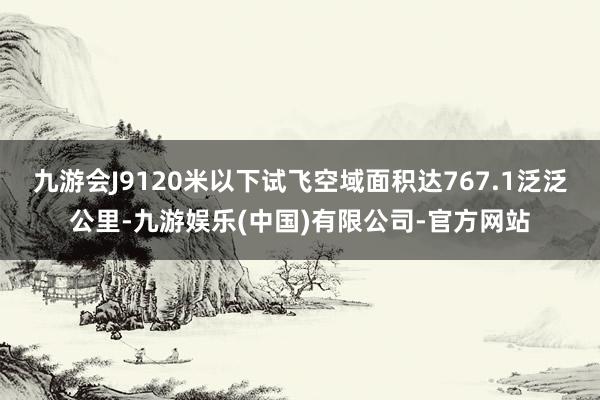 九游会J9120米以下试飞空域面积达767.1泛泛公里-九游娱乐(中国)有限公司-官方网站