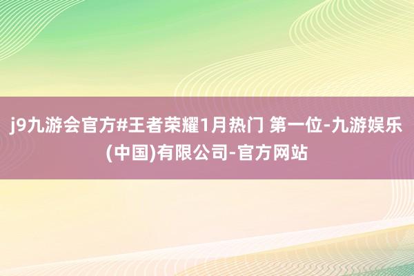 j9九游会官方#王者荣耀1月热门 第一位-九游娱乐(中国)有限公司-官方网站