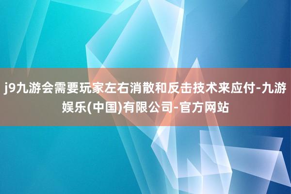 j9九游会需要玩家左右消散和反击技术来应付-九游娱乐(中国)有限公司-官方网站