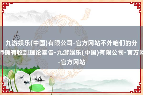 九游娱乐(中国)有限公司-官方网站不外咱们的分析师确有收到理论奉告-九游娱乐(中国)有限公司-官方网站