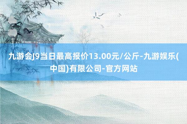 九游会J9当日最高报价13.00元/公斤-九游娱乐(中国)有限公司-官方网站