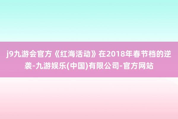 j9九游会官方《红海活动》在2018年春节档的逆袭-九游娱乐(中国)有限公司-官方网站