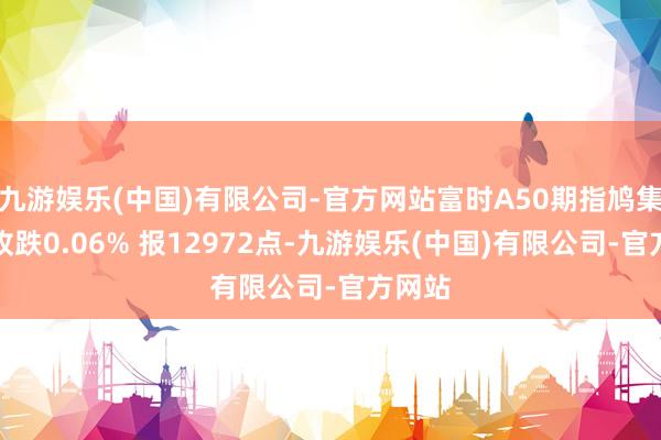 九游娱乐(中国)有限公司-官方网站富时A50期指鸠集夜盘收跌0.06% 报12972点-九游娱乐(中国)有限公司-官方网站