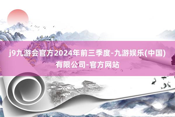 j9九游会官方　　2024年前三季度-九游娱乐(中国)有限公司-官方网站