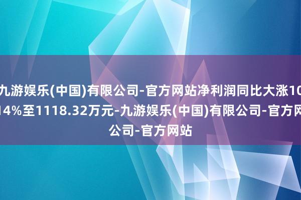 九游娱乐(中国)有限公司-官方网站净利润同比大涨101.14%至1118.32万元-九游娱乐(中国)有限公司-官方网站