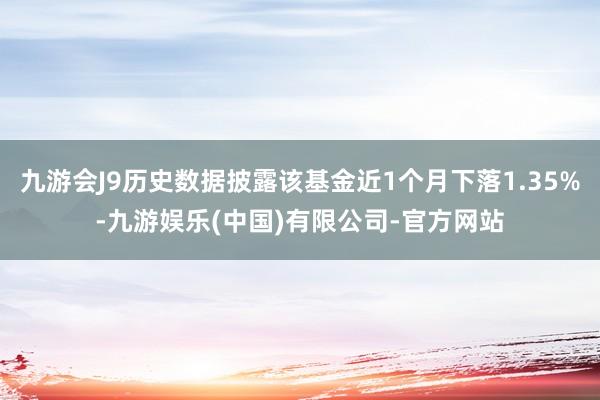 九游会J9历史数据披露该基金近1个月下落1.35%-九游娱乐(中国)有限公司-官方网站