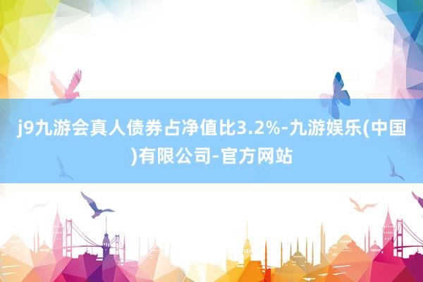 j9九游会真人债券占净值比3.2%-九游娱乐(中国)有限公司-官方网站