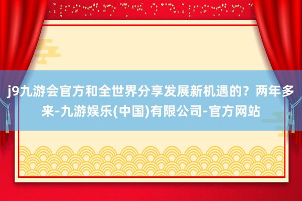 j9九游会官方和全世界分享发展新机遇的？　　两年多来-九游娱乐(中国)有限公司-官方网站