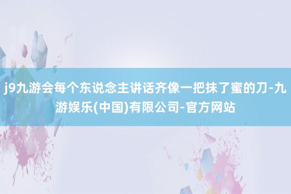 j9九游会每个东说念主讲话齐像一把抹了蜜的刀-九游娱乐(中国)有限公司-官方网站