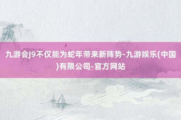 九游会J9不仅能为蛇年带来新阵势-九游娱乐(中国)有限公司-官方网站