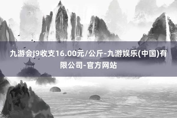 九游会J9收支16.00元/公斤-九游娱乐(中国)有限公司-官方网站