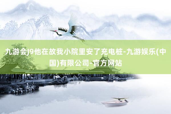 九游会J9他在故我小院里安了充电桩-九游娱乐(中国)有限公司-官方网站