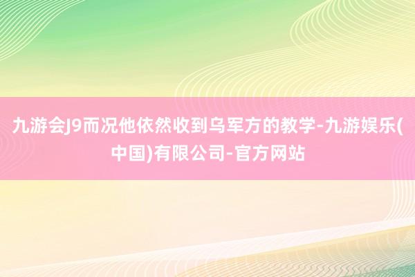 九游会J9而况他依然收到乌军方的教学-九游娱乐(中国)有限公司-官方网站