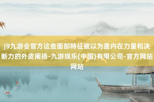 j9九游会官方这些面部特征被以为是内在力量和决断力的外皮阐扬-九游娱乐(中国)有限公司-官方网站