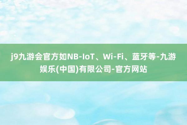 j9九游会官方如NB-IoT、Wi-Fi、蓝牙等-九游娱乐(中国)有限公司-官方网站