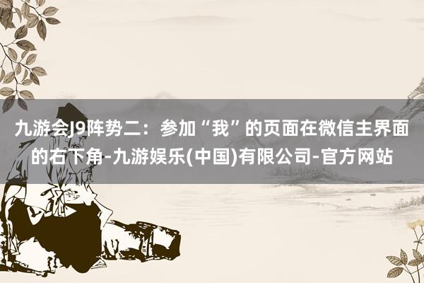 九游会J9阵势二：参加“我”的页面在微信主界面的右下角-九游娱乐(中国)有限公司-官方网站