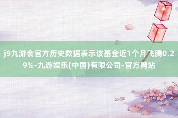 j9九游会官方历史数据表示该基金近1个月飞腾0.29%-九游娱乐(中国)有限公司-官方网站