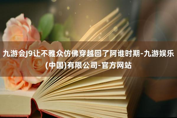 九游会J9让不雅众仿佛穿越回了阿谁时期-九游娱乐(中国)有限公司-官方网站