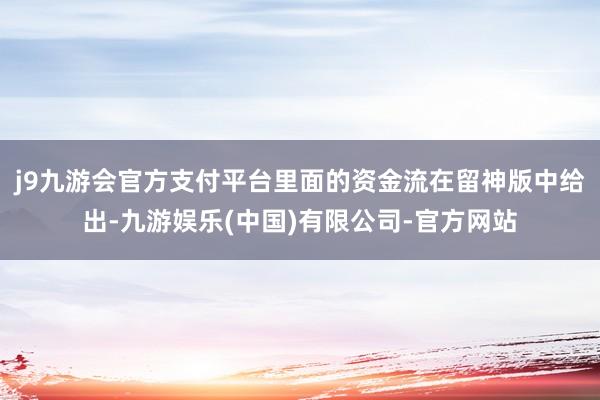 j9九游会官方支付平台里面的资金流在留神版中给出-九游娱乐(中国)有限公司-官方网站