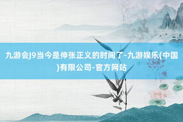 九游会J9当今是伸张正义的时间了-九游娱乐(中国)有限公司-官方网站