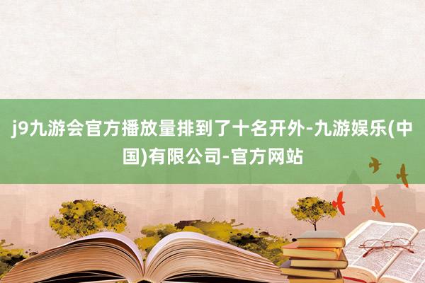 j9九游会官方播放量排到了十名开外-九游娱乐(中国)有限公司-官方网站