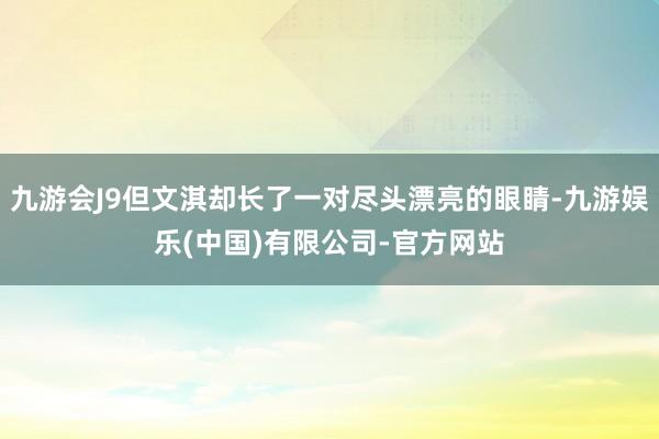 九游会J9但文淇却长了一对尽头漂亮的眼睛-九游娱乐(中国)有限公司-官方网站