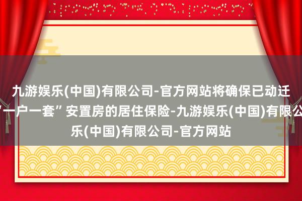 九游娱乐(中国)有限公司-官方网站将确保已动迁的村民杀青“一户一套”安置房的居住保险-九游娱乐(中国)有限公司-官方网站