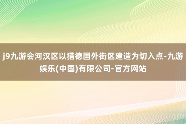 j9九游会河汉区以猎德国外街区建造为切入点-九游娱乐(中国)有限公司-官方网站