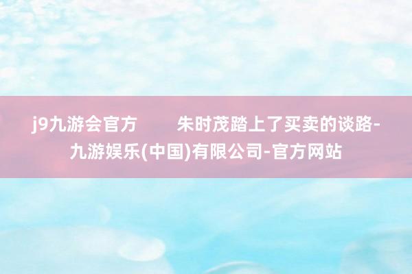 j9九游会官方        朱时茂踏上了买卖的谈路-九游娱乐(中国)有限公司-官方网站