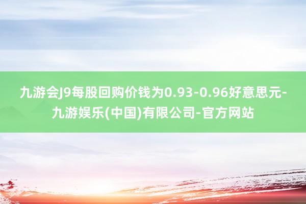 九游会J9每股回购价钱为0.93-0.96好意思元-九游娱乐(中国)有限公司-官方网站