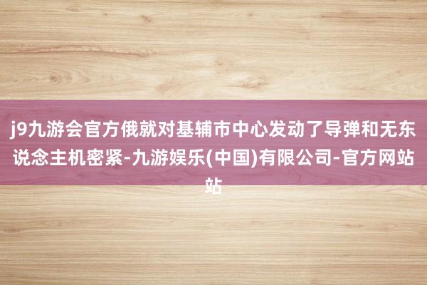 j9九游会官方俄就对基辅市中心发动了导弹和无东说念主机密紧-九游娱乐(中国)有限公司-官方网站