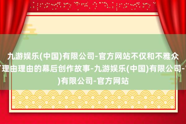 九游娱乐(中国)有限公司-官方网站不仅和不雅众们共享了理由理由的幕后创作故事-九游娱乐(中国)有限公司-官方网站