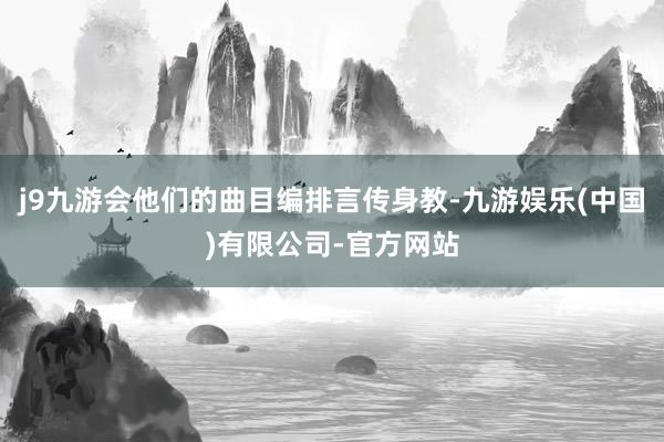 j9九游会他们的曲目编排言传身教-九游娱乐(中国)有限公司-官方网站