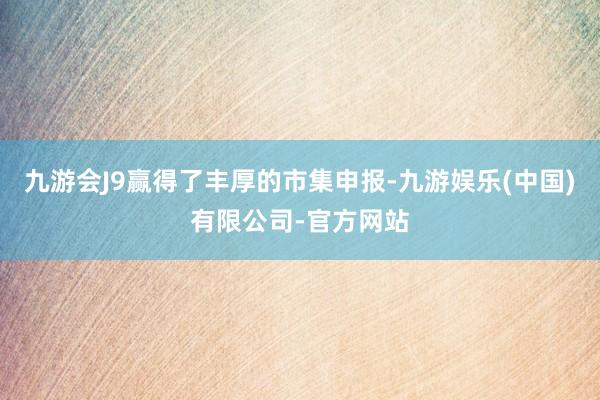 九游会J9赢得了丰厚的市集申报-九游娱乐(中国)有限公司-官方网站