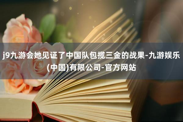 j9九游会她见证了中国队包揽三金的战果-九游娱乐(中国)有限公司-官方网站