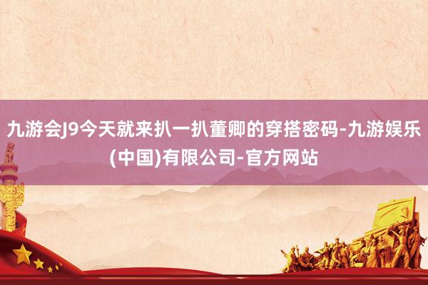 九游会J9今天就来扒一扒董卿的穿搭密码-九游娱乐(中国)有限公司-官方网站