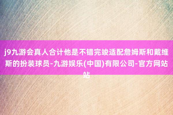 j9九游会真人合计他是不错完竣适配詹姆斯和戴维斯的扮装球员-九游娱乐(中国)有限公司-官方网站