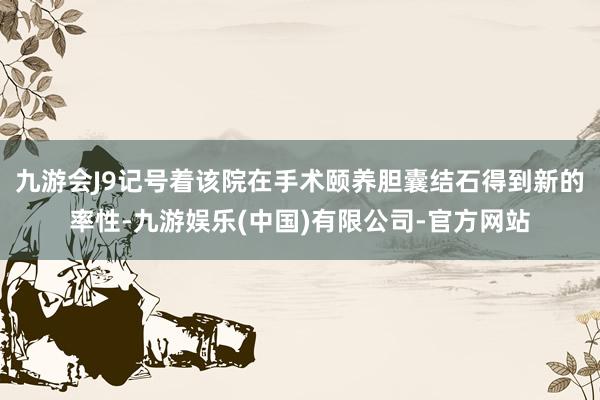 九游会J9记号着该院在手术颐养胆囊结石得到新的率性-九游娱乐(中国)有限公司-官方网站