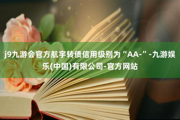 j9九游会官方航宇转债信用级别为“AA-”-九游娱乐(中国)有限公司-官方网站