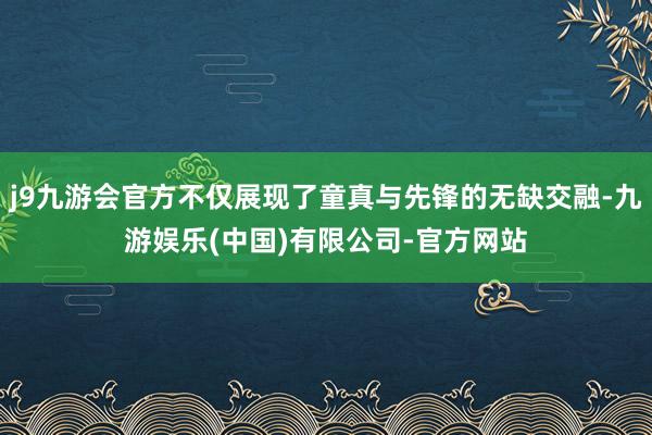 j9九游会官方不仅展现了童真与先锋的无缺交融-九游娱乐(中国)有限公司-官方网站