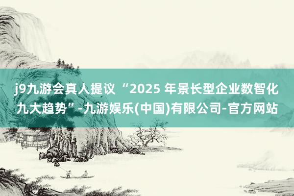 j9九游会真人提议 “2025 年景长型企业数智化九大趋势”-九游娱乐(中国)有限公司-官方网站