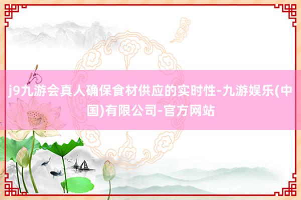 j9九游会真人确保食材供应的实时性-九游娱乐(中国)有限公司-官方网站