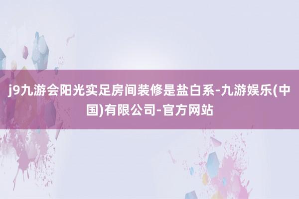 j9九游会阳光实足房间装修是盐白系-九游娱乐(中国)有限公司-官方网站