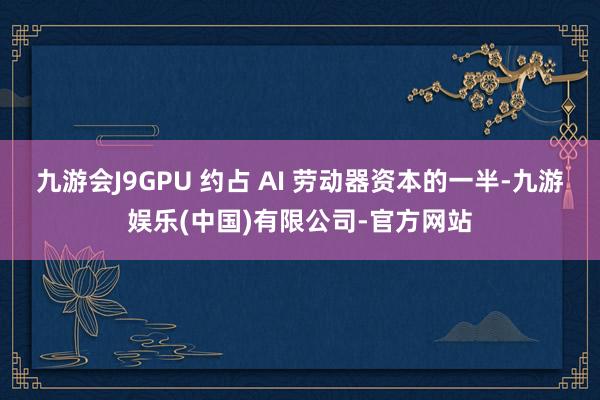 九游会J9GPU 约占 AI 劳动器资本的一半-九游娱乐(中国)有限公司-官方网站