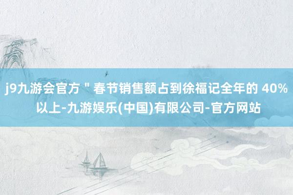 j9九游会官方＂春节销售额占到徐福记全年的 40% 以上-九游娱乐(中国)有限公司-官方网站