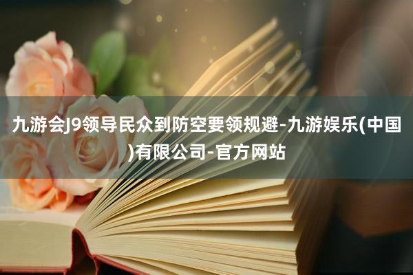 九游会J9领导民众到防空要领规避-九游娱乐(中国)有限公司-官方网站