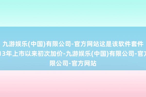 九游娱乐(中国)有限公司-官方网站这是该软件套件自2013年上市以来初次加价-九游娱乐(中国)有限公司-官方网站