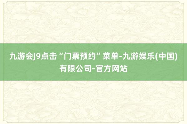 九游会J9点击“门票预约”菜单-九游娱乐(中国)有限公司-官方网站