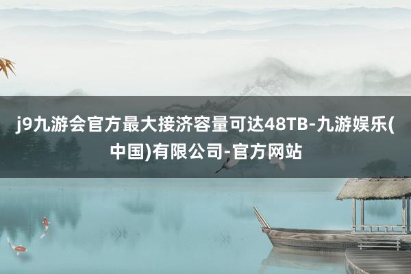 j9九游会官方最大接济容量可达48TB-九游娱乐(中国)有限公司-官方网站