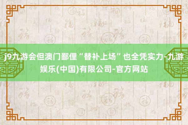 j9九游会但澳门鄙俚“替补上场”也全凭实力-九游娱乐(中国)有限公司-官方网站